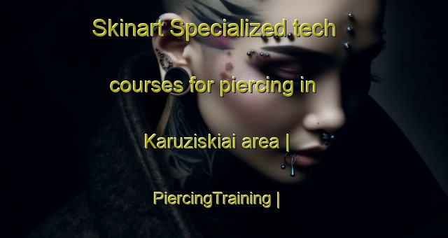 Skinart Specialized tech courses for piercing in Karuziskiai area | PiercingTraining | PiercingClasses | SkinartTraining-Lithuania